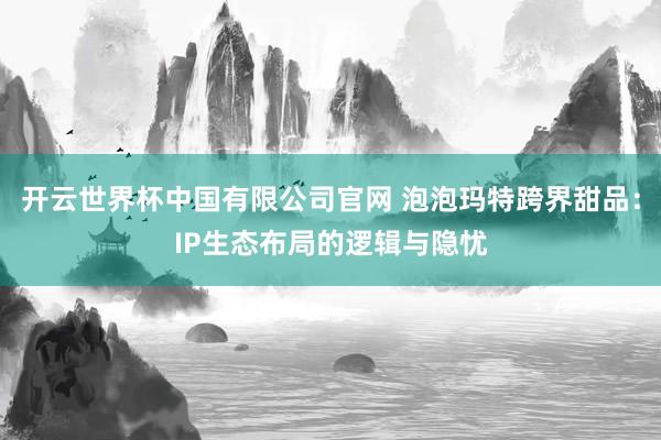 开云世界杯中国有限公司官网 泡泡玛特跨界甜品：IP生态布局的逻辑与隐忧