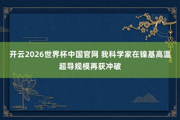 开云2026世界杯中国官网 我科学家在镍基高温超导规模再获冲破