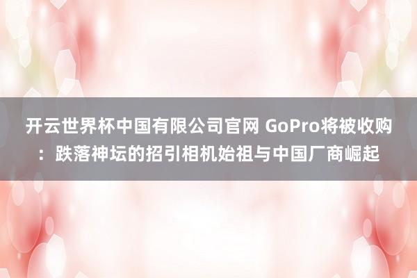 开云世界杯中国有限公司官网 GoPro将被收购：跌落神坛的招引相机始祖与中国厂商崛起