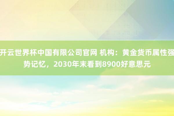 开云世界杯中国有限公司官网 机构：黄金货币属性强势记忆，2030年末看到8900好意思元