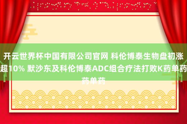开云世界杯中国有限公司官网 科伦博泰生物盘初涨超10% 默沙东及科伦博泰ADC组合疗法打败K药单药