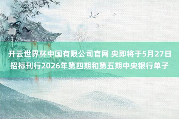 开云世界杯中国有限公司官网 央即将于5月27日招标刊行2026年第四期和第五期中央银行单子