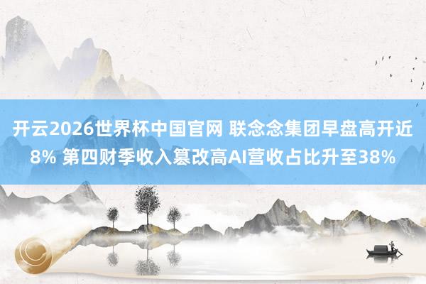 开云2026世界杯中国官网 联念念集团早盘高开近8% 第四财季收入篡改高AI营收占比升至38%