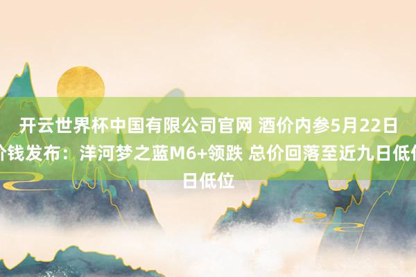 开云世界杯中国有限公司官网 酒价内参5月22日价钱发布：洋河梦之蓝M6+领跌 总价回落至近九日低位