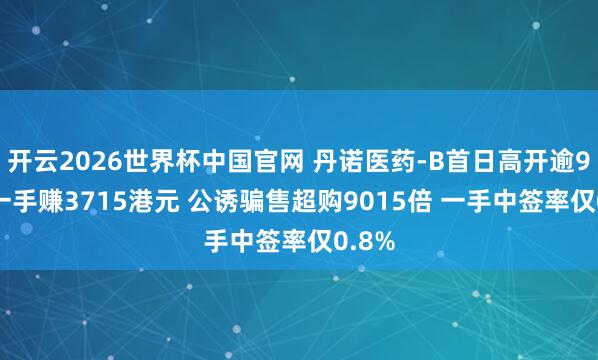 开云2026世界杯中国官网 丹诺医药-B首日高开逾98% 一手赚3715港元 公诱骗售超购9015倍 一手中签率仅0.8%