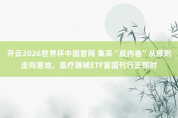 开云2026世界杯中国官网 集采“反内卷”从原则走向落地，医疗器械ETF富国刊行正那时