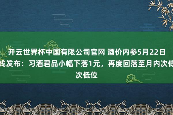 开云世界杯中国有限公司官网 酒价内参5月22日价钱发布：习酒君品小幅下落1元，再度回落至月内次低位