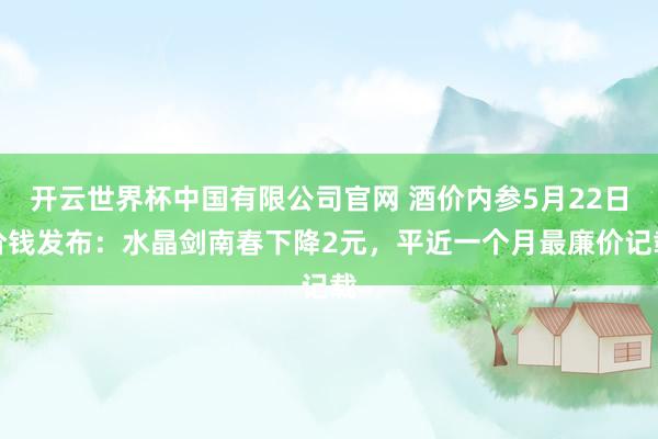 开云世界杯中国有限公司官网 酒价内参5月22日价钱发布：水晶剑南春下降2元，平近一个月最廉价记载