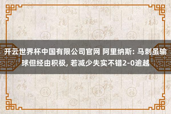 开云世界杯中国有限公司官网 阿里纳斯: 马刺虽输球但经由积极， 若减少失实不错2-0逾越