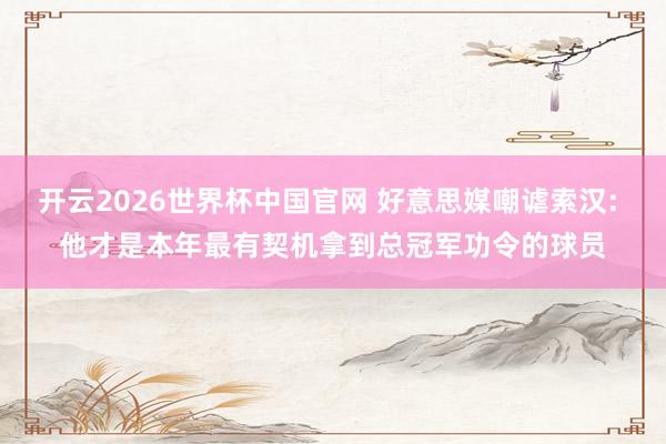 开云2026世界杯中国官网 好意思媒嘲谑索汉: 他才是本年最有契机拿到总冠军功令的球员