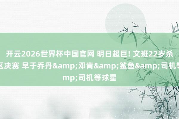 开云2026世界杯中国官网 明日超巨! 文班22岁杀入分区决赛 早于乔丹&邓肯&鲨鱼&司机等球星