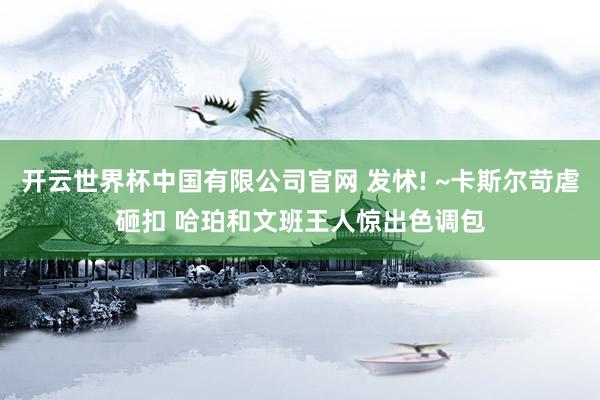 开云世界杯中国有限公司官网 发怵! ~卡斯尔苛虐砸扣 哈珀和文班王人惊出色调包