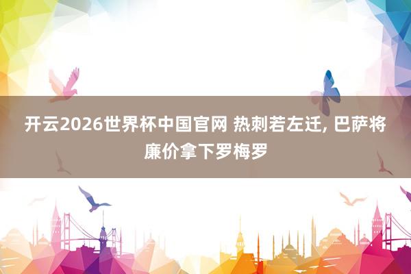开云2026世界杯中国官网 热刺若左迁， 巴萨将廉价拿下罗梅罗