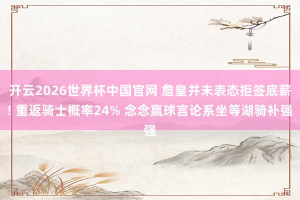 开云2026世界杯中国官网 詹皇并未表态拒签底薪! 重返骑士概率24% 念念赢球言论系坐等湖骑补强