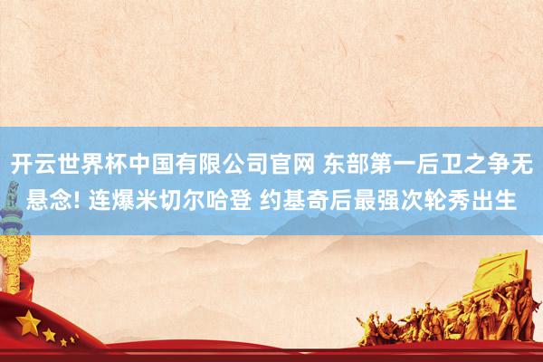 开云世界杯中国有限公司官网 东部第一后卫之争无悬念! 连爆米切尔哈登 约基奇后最强次轮秀出生