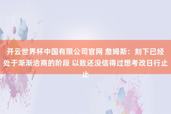 开云世界杯中国有限公司官网 詹姆斯：刻下已经处于渐渐洽商的阶段 以致还没信得过想考改日行止