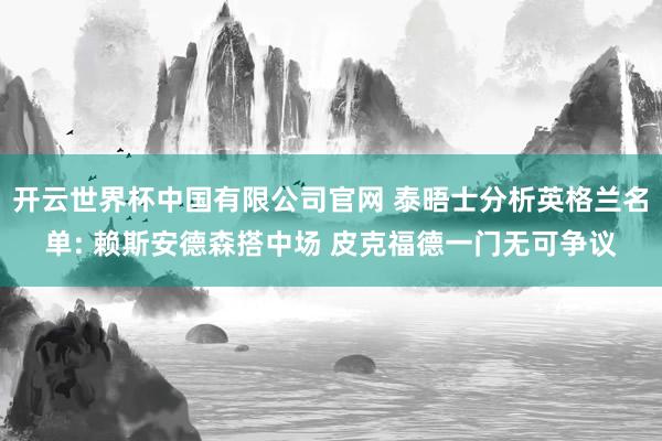 开云世界杯中国有限公司官网 泰晤士分析英格兰名单: 赖斯安德森搭中场 皮克福德一门无可争议