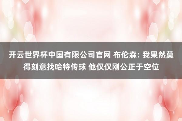 开云世界杯中国有限公司官网 布伦森: 我果然莫得刻意找哈特传球 他仅仅刚公正于空位