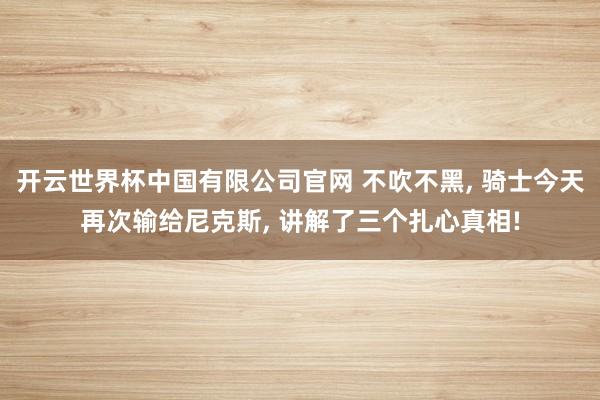 开云世界杯中国有限公司官网 不吹不黑， 骑士今天再次输给尼克斯， 讲解了三个扎心真相!