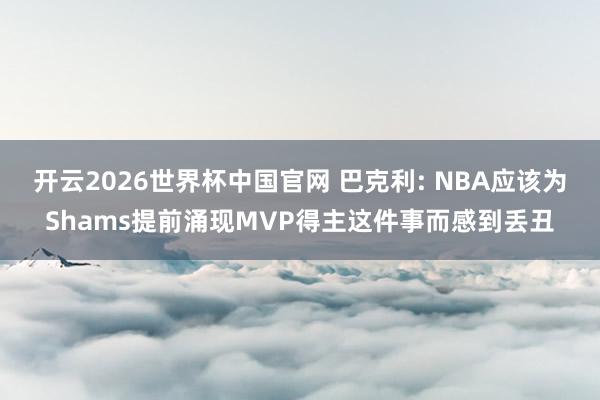 开云2026世界杯中国官网 巴克利: NBA应该为Shams提前涌现MVP得主这件事而感到丢丑