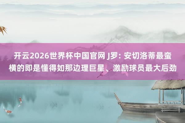 开云2026世界杯中国官网 J罗: 安切洛蒂最蛮横的即是懂得如那边理巨星、激励球员最大后劲