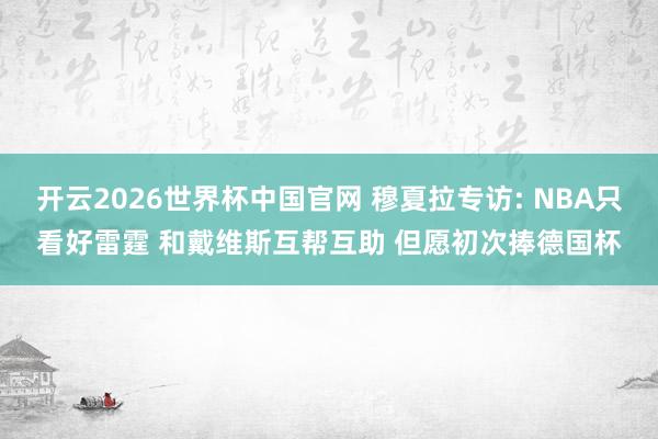 开云2026世界杯中国官网 穆夏拉专访: NBA只看好雷霆 和戴维斯互帮互助 但愿初次捧德国杯