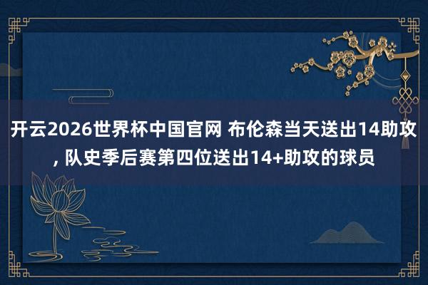 开云2026世界杯中国官网 布伦森当天送出14助攻， 队史季后赛第四位送出14+助攻的球员