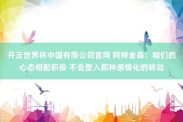 开云世界杯中国有限公司官网 阿特金森：咱们的心态相配积极 不会堕入那种感情化的转动