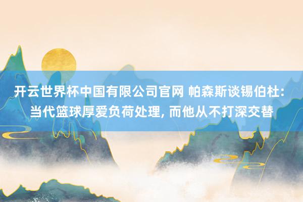 开云世界杯中国有限公司官网 帕森斯谈锡伯杜: 当代篮球厚爱负荷处理， 而他从不打深交替