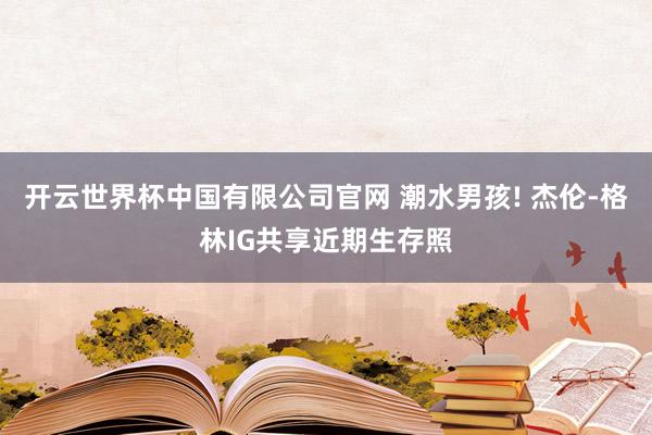 开云世界杯中国有限公司官网 潮水男孩! 杰伦-格林IG共享近期生存照