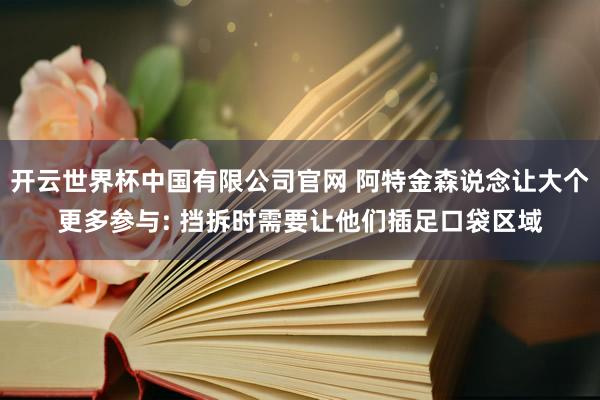 开云世界杯中国有限公司官网 阿特金森说念让大个更多参与: 挡拆时需要让他们插足口袋区域