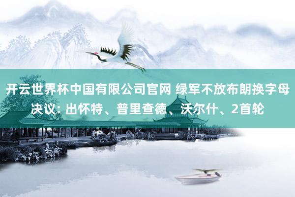 开云世界杯中国有限公司官网 绿军不放布朗换字母决议: 出怀特、普里查德、沃尔什、2首轮