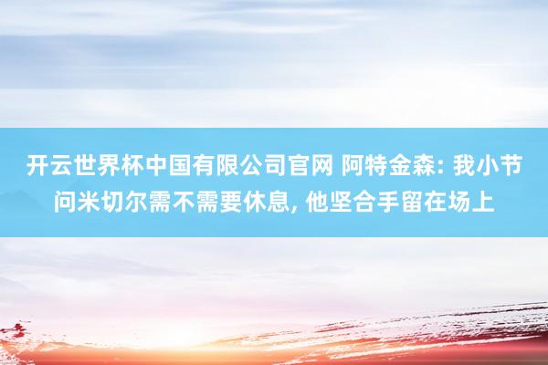 开云世界杯中国有限公司官网 阿特金森: 我小节问米切尔需不需要休息， 他坚合手留在场上