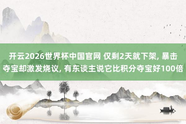 开云2026世界杯中国官网 仅剩2天就下架， 暴击夺宝却激发烧议， 有东谈主说它比积分夺宝好100倍