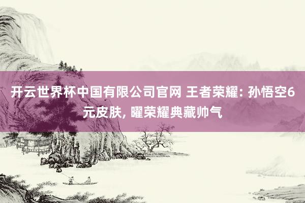开云世界杯中国有限公司官网 王者荣耀: 孙悟空6元皮肤， 曜荣耀典藏帅气