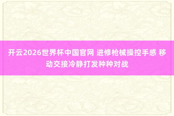 开云2026世界杯中国官网 进修枪械操控手感 移动交接冷静打发种种对战