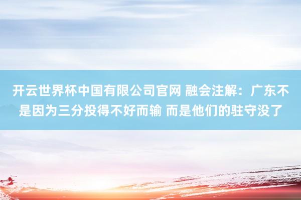开云世界杯中国有限公司官网 融会注解：广东不是因为三分投得不好而输 而是他们的驻守没了