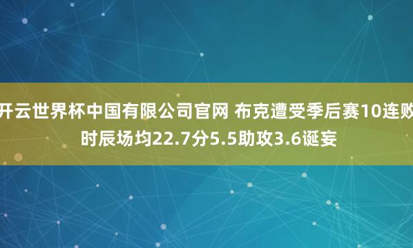 开云世界杯中国有限公司官网 布克遭受季后赛10连败 时辰场均22.7分5.5助攻3.6诞妄