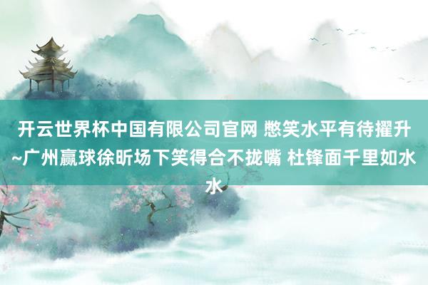 开云世界杯中国有限公司官网 憋笑水平有待擢升~广州赢球徐昕场下笑得合不拢嘴 杜锋面千里如水