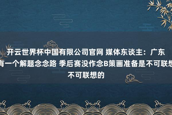 开云世界杯中国有限公司官网 媒体东谈主：广东唯有一个解题念念路 季后赛没作念B策画准备是不可联想的