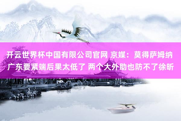 开云世界杯中国有限公司官网 京媒：莫得萨姆纳 广东要紧端后果太低了 两个大外助也防不了徐昕
