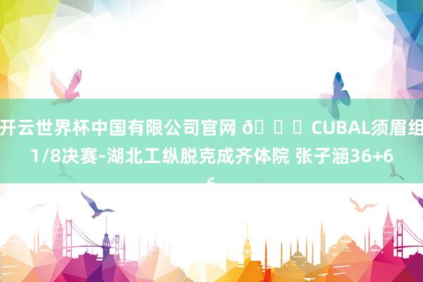 开云世界杯中国有限公司官网 🏀CUBAL须眉组1/8决赛-湖北工纵脱克成齐体院 张子涵36+6