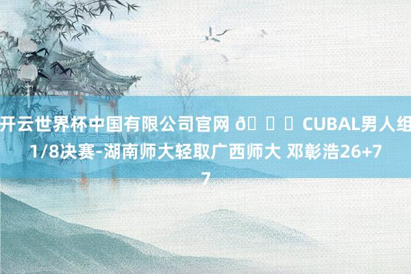 开云世界杯中国有限公司官网 🏀CUBAL男人组1/8决赛-湖南师大轻取广西师大 邓彰浩26+7
