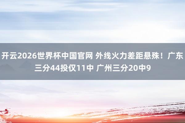 开云2026世界杯中国官网 外线火力差距悬殊！广东三分44投仅11中 广州三分20中9