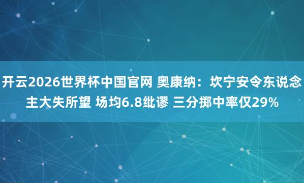 开云2026世界杯中国官网 奥康纳：坎宁安令东说念主大失所望 场均6.8纰谬 三分掷中率仅29%