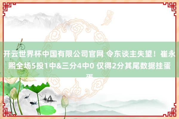 开云世界杯中国有限公司官网 令东谈主失望！崔永熙全场5投1中&三分4中0 仅得2分其尾数据挂蛋