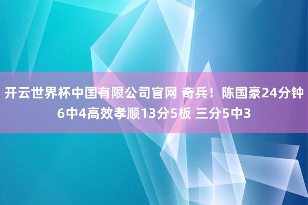 开云世界杯中国有限公司官网 奇兵！陈国豪24分钟6中4高效孝顺13分5板 三分5中3