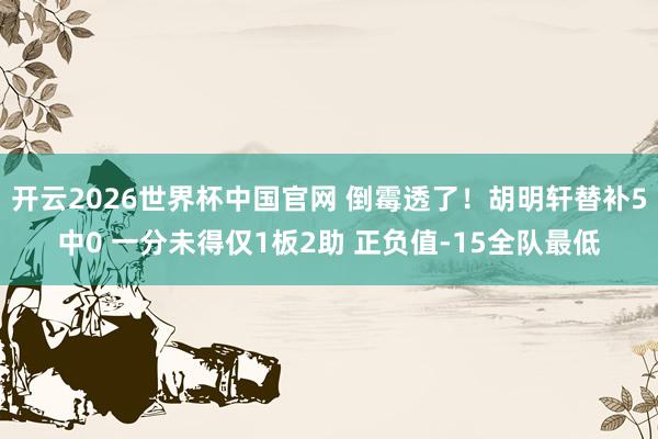开云2026世界杯中国官网 倒霉透了！胡明轩替补5中0 一分未得仅1板2助 正负值-15全队最低