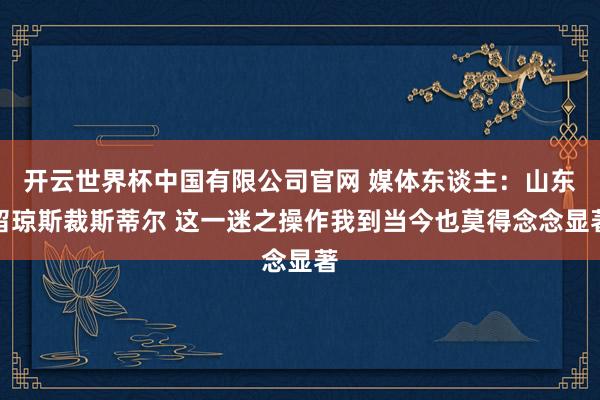 开云世界杯中国有限公司官网 媒体东谈主：山东留琼斯裁斯蒂尔 这一迷之操作我到当今也莫得念念显著