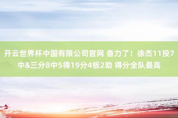开云世界杯中国有限公司官网 奋力了！徐杰11投7中&三分8中5得19分4板2助 得分全队最高